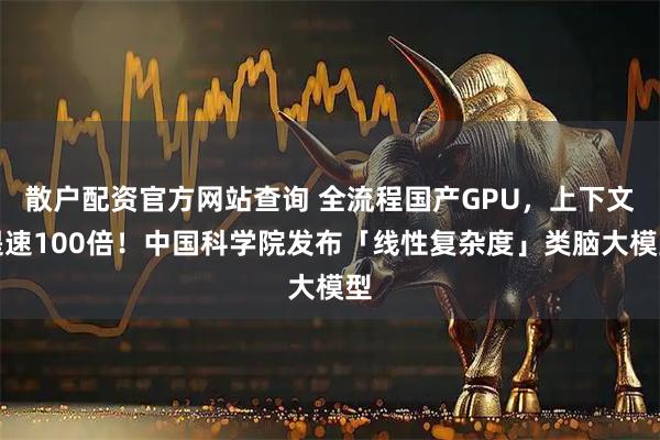 散户配资官方网站查询 全流程国产GPU，上下文提速100倍！中国科学院发布「线性复杂度」类脑大模型