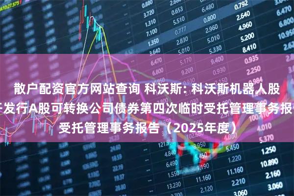 散户配资官方网站查询 科沃斯: 科沃斯机器人股份有限公司公开发行A股可转换公司债券第四次临时受托管理事务报告（2025年度）