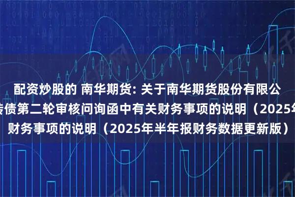 配资炒股的 南华期货: 关于南华期货股份有限公司向不特定对象发行可转债第二轮审核问询函中有关财务事项的说明（2025年半年报财务数据更新版）