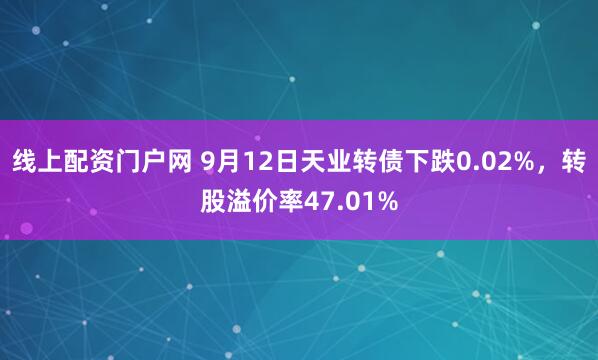 线上配资门户网 9月12日天业转债下跌0.02%，转股溢价率47.01%