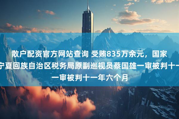 散户配资官方网站查询 受贿835万余元，国家税务总局宁夏回族自治区税务局原副巡视员蔡国雄一审被判十一年六个月