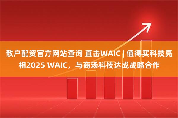 散户配资官方网站查询 直击WAIC | 值得买科技亮相2025 WAIC，与商汤科技达成战略合作