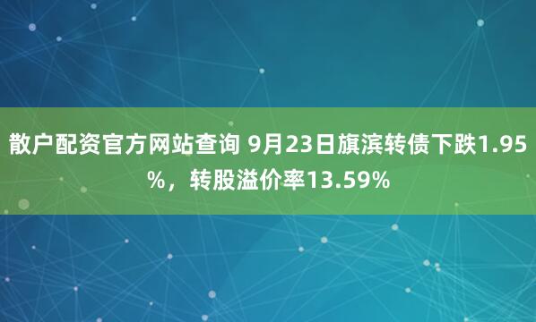 散户配资官方网站查询 9月23日旗滨转债下跌1.95%，转股溢价率13.59%