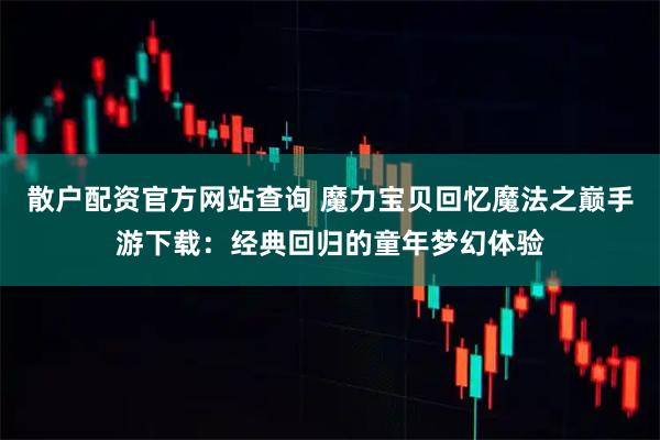 散户配资官方网站查询 魔力宝贝回忆魔法之巅手游下载：经典回归的童年梦幻体验
