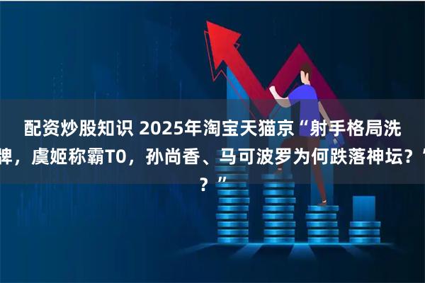 配资炒股知识 2025年淘宝天猫京“射手格局洗牌，虞姬称霸T0，孙尚香、马可波罗为何跌落神坛？”