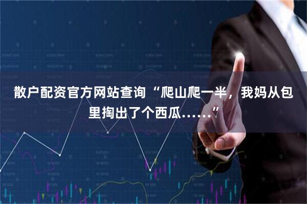 散户配资官方网站查询 “爬山爬一半，我妈从包里掏出了个西瓜……”