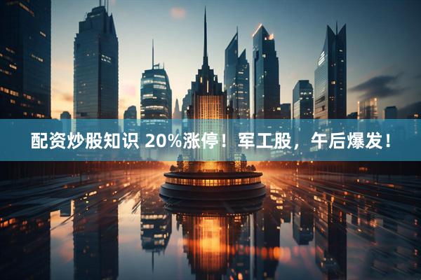 配资炒股知识 20%涨停！军工股，午后爆发！