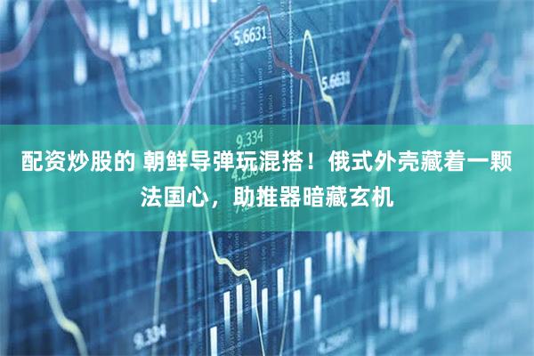 配资炒股的 朝鲜导弹玩混搭！俄式外壳藏着一颗法国心，助推器暗藏玄机