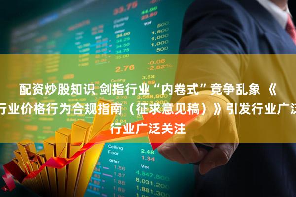 配资炒股知识 剑指行业“内卷式”竞争乱象 《汽车行业价格行为合规指南（征求意见稿）》引发行业广泛关注