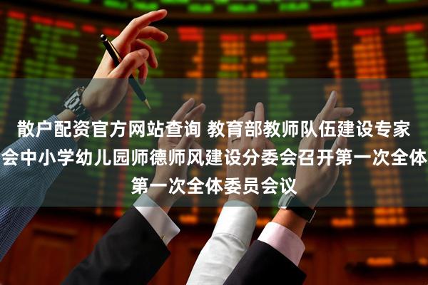 散户配资官方网站查询 教育部教师队伍建设专家指导委员会中小学幼儿园师德师风建设分委会召开第一次全体委员会议