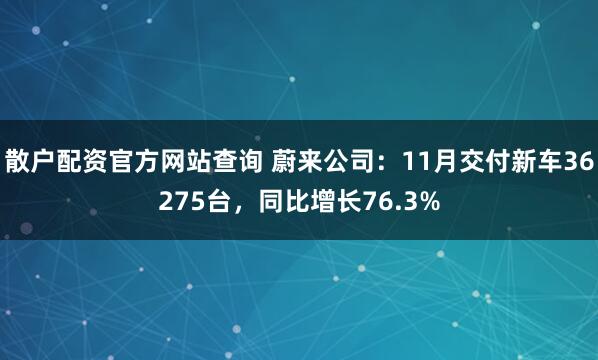 散户配资官方网站查询 蔚来公司：11月交付新车36275台，同比增长76.3%
