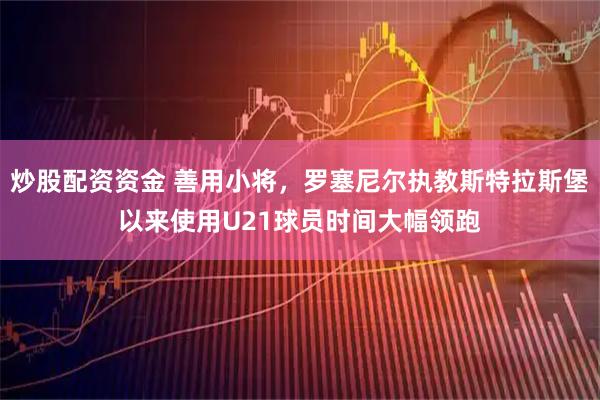 炒股配资资金 善用小将，罗塞尼尔执教斯特拉斯堡以来使用U21球员时间大幅领跑
