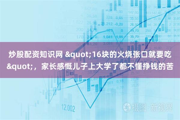 炒股配资知识网 "16块的火烧张口就要吃"，家长感慨儿子上大学了都不懂挣钱的苦