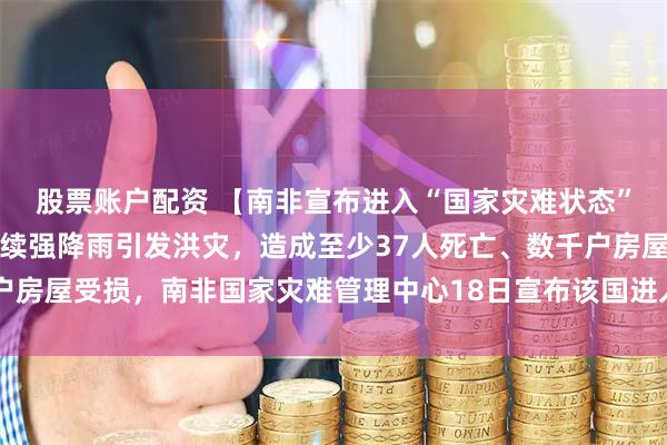 股票账户配资 【南非宣布进入“国家灾难状态”】南非北部地区近期持续强降雨引发洪灾，造成至少37人死亡、数千户房屋受损，南非国家灾难管理中心18日宣布该国进入“国家灾难状态”。