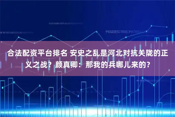 合法配资平台排名 安史之乱是河北对抗关陇的正义之战？颜真卿：那我的兵哪儿来的？