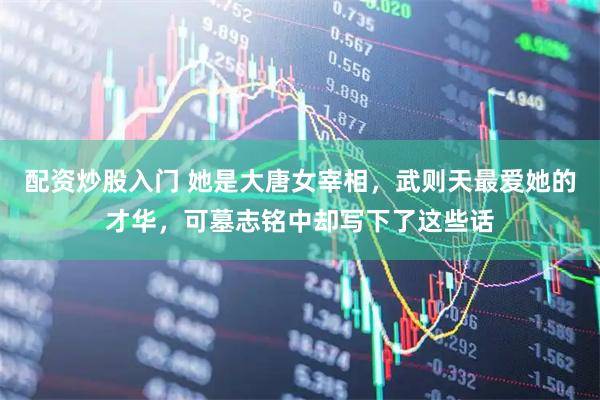 配资炒股入门 她是大唐女宰相，武则天最爱她的才华，可墓志铭中却写下了这些话
