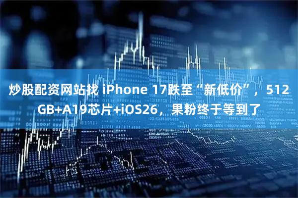 炒股配资网站找 iPhone 17跌至“新低价”，512GB+A19芯片+iOS26，果粉终于等到了