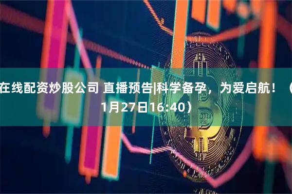 在线配资炒股公司 直播预告|科学备孕，为爱启航！（1月27日16:40）