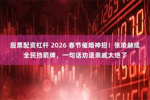 股票配资杠杆 2026 春节催婚神招！张凌赫成全民挡箭牌，一句话劝退亲戚太绝了