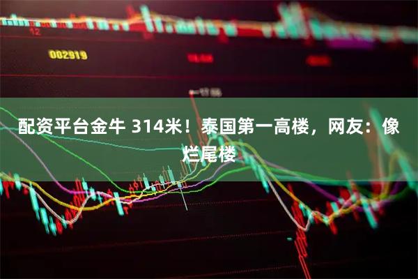 配资平台金牛 314米！泰国第一高楼，网友：像烂尾楼