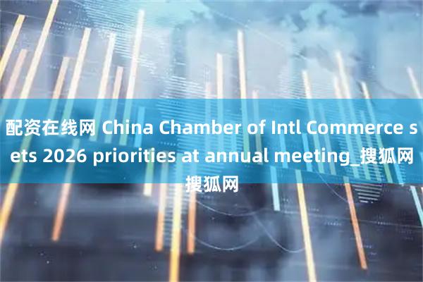 配资在线网 China Chamber of Intl Commerce sets 2026 priorities at annual meeting_搜狐网