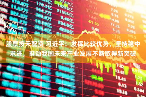 股票按天配资 习近平：发挥比较优势，坚持稳中求进，推动我国未来产业发展不断取得新突破