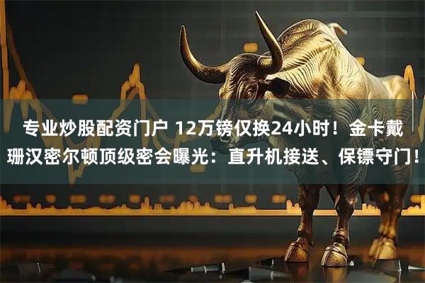 专业炒股配资门户 12万镑仅换24小时！金卡戴珊汉密尔顿顶级密会曝光：直升机接送、保镖守门！