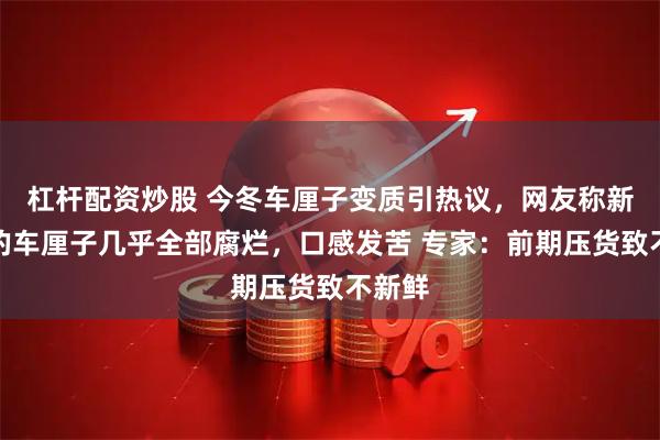 杠杆配资炒股 今冬车厘子变质引热议，网友称新开箱的车厘子几乎全部腐烂，口感发苦 专家：前期压货致不新鲜