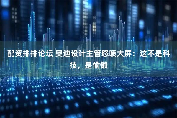 配资排排论坛 奥迪设计主管怒喷大屏：这不是科技，是偷懒