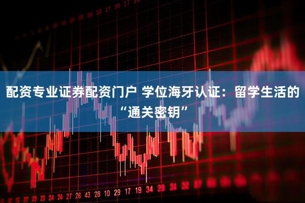 配资专业证券配资门户 学位海牙认证：留学生活的“通关密钥”