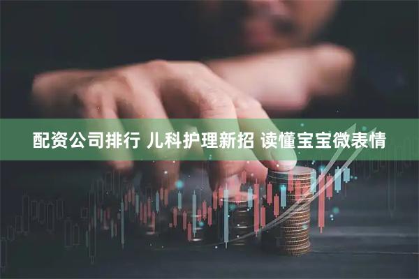 配资公司排行 儿科护理新招 读懂宝宝微表情