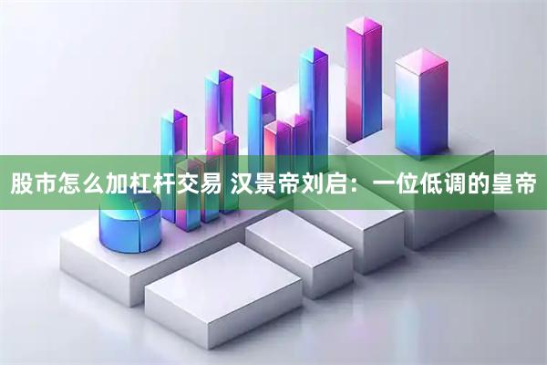 股市怎么加杠杆交易 汉景帝刘启：一位低调的皇帝