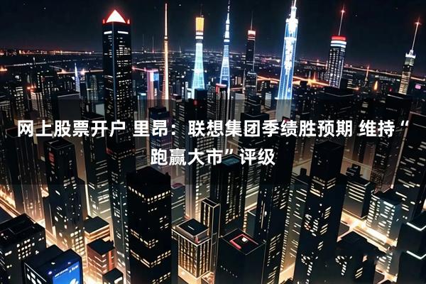 网上股票开户 里昂：联想集团季绩胜预期 维持“跑赢大市”评级