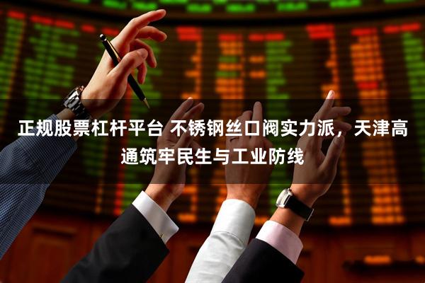 正规股票杠杆平台 不锈钢丝口阀实力派，天津高通筑牢民生与工业防线