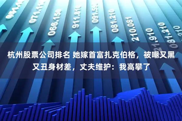 杭州股票公司排名 她嫁首富扎克伯格，被嘲又黑又丑身材差，丈夫维护：我高攀了