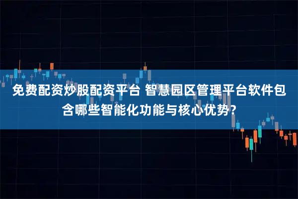 免费配资炒股配资平台 智慧园区管理平台软件包含哪些智能化功能与核心优势？