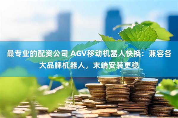最专业的配资公司 AGV移动机器人快换：兼容各大品牌机器人，末端安装更稳
