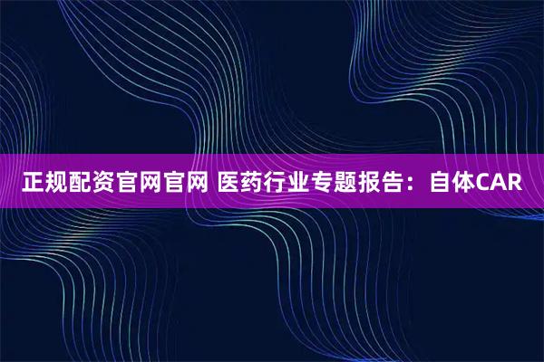 正规配资官网官网 医药行业专题报告：自体CAR