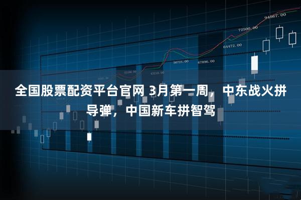 全国股票配资平台官网 3月第一周，中东战火拼导弹，中国新车拼智驾