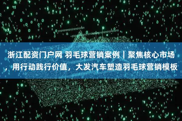 浙江配资门户网 羽毛球营销案例｜聚焦核心市场，用行动践行价值，大发汽车塑造羽毛球营销模板