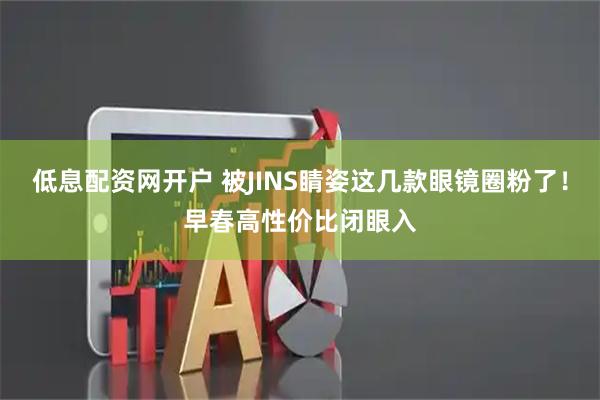 低息配资网开户 被JINS睛姿这几款眼镜圈粉了！早春高性价比闭眼入