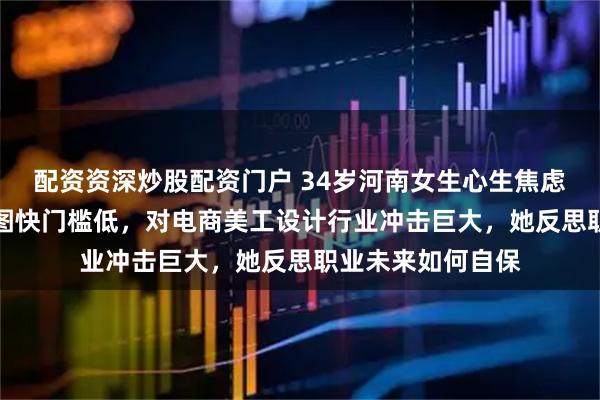 配资资深炒股配资门户 34岁河南女生心生焦虑，AI发展迅猛出图快门槛低，对电商美工设计行业冲击巨大，她反思职业未来如何自保