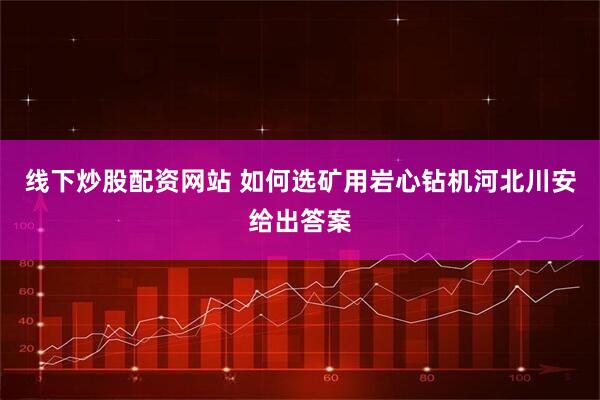 线下炒股配资网站 如何选矿用岩心钻机河北川安给出答案