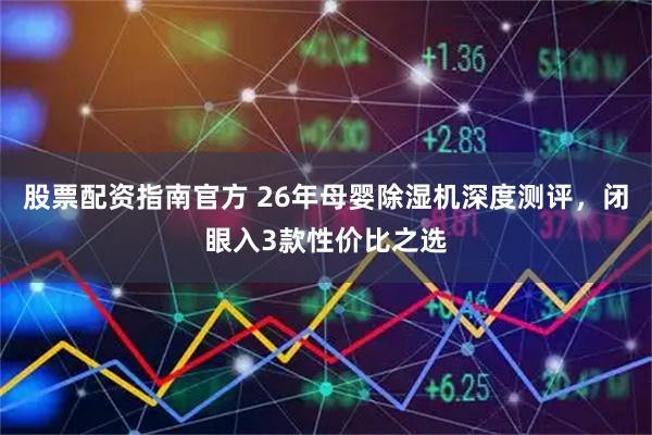 股票配资指南官方 26年母婴除湿机深度测评，闭眼入3款性价比之选