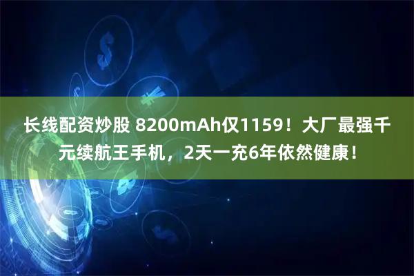 长线配资炒股 8200mAh仅1159!大厂最强千元续航王手机,2天一充6年依然健康!