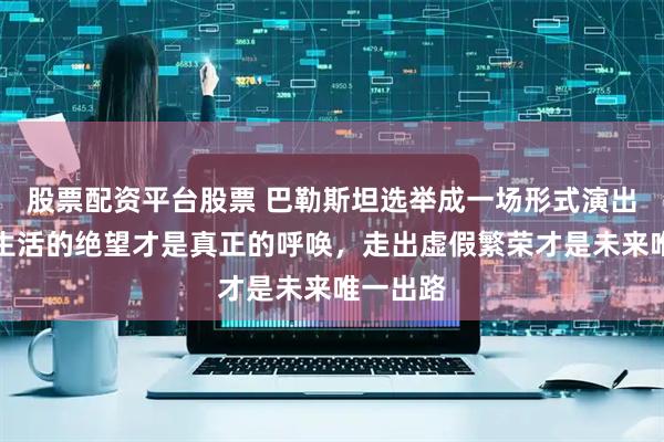 股票配资平台股票 巴勒斯坦选举成一场形式演出，民众生活的绝望才是真正的呼唤，走出虚假繁荣才是未来唯一出路