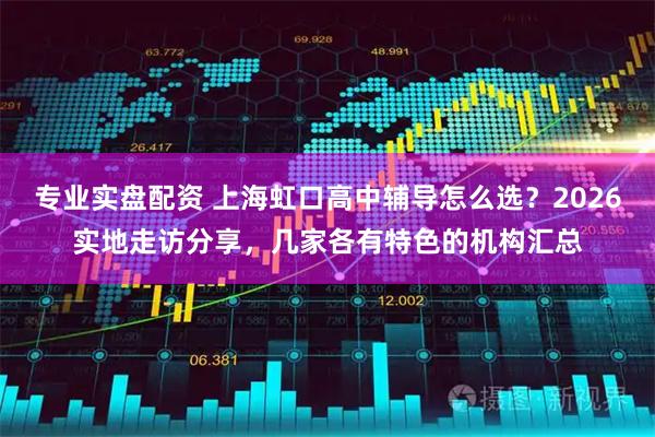 专业实盘配资 上海虹口高中辅导怎么选？2026实地走访分享，几家各有特色的机构汇总