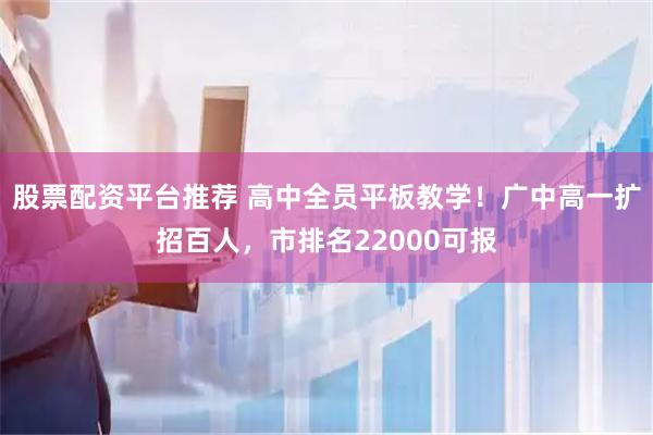 股票配资平台推荐 高中全员平板教学！广中高一扩招百人，市排名22000可报