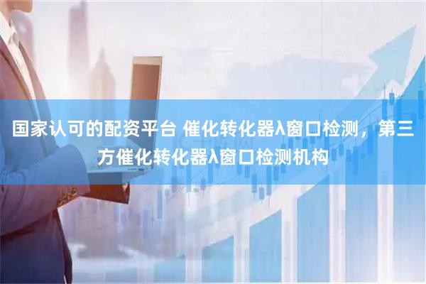 国家认可的配资平台 催化转化器λ窗口检测，第三方催化转化器λ窗口检测机构