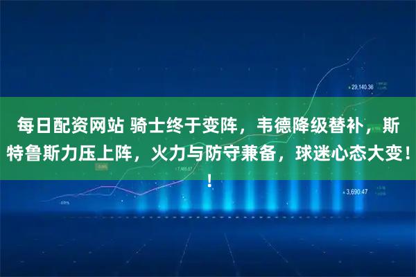 每日配资网站 骑士终于变阵，韦德降级替补，斯特鲁斯力压上阵，火力与防守兼备，球迷心态大变！
